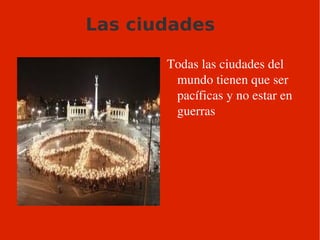 Las ciudades Todas las ciudades del mundo tienen que ser pacíficas y no estar en guerras 