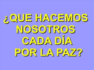 ¿QUE HACEMOS  NOSOTROS  CADA DÍA POR LA PAZ? 