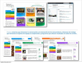 Creamos entornos que fomentan la conversación y la interacción de los consumidores, relaciones de trabajo
              que fomenten el espíritu de equipo, la cooperación y programas que ofrecen resultados en todos los niveles.




martes 24 de julio de 12
 