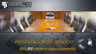 PRESENTACIÓN	
  DEL	
  NEGOCIO	
  
GDPS	
  RED	
  trabajo	
  en	
  equipo	
  e	
  innovación.	
  
 