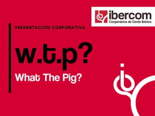w.t.p?
PRESENTACIÓN CORPORATIVA
What The Pig?
 