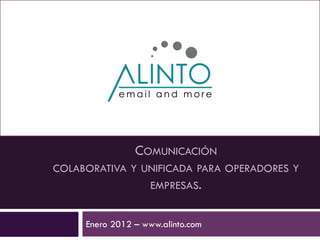 COMUNICACIÓN
COLABORATIVA Y UNIFICADA PARA
   OPERADORES Y EMPRESAS


 Enero 2012 – www.alinto.com
 
