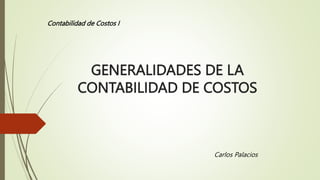 GENERALIDADES DE LA
CONTABILIDAD DE COSTOS
Carlos Palacios
Contabilidad de Costos I
 