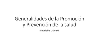 Generalidades de la Promoción
y Prevención de la salud
Madeleine Urzúa G.
 