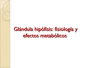Glándula hipófisis: fisiología y
    efectos metabólicos
 