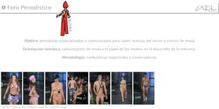 Público:  periodistas especializados o comisionados para cubrir noticias del sector y críticos de moda ,  Orientación temática:  comunicación de moda y el papel de los medios en el desarrollo de la industria. Metodología:  conferencias magistrales y conversatorios ❹  Foro Periodístico Bitko Ixel 2010, pasarela Ixel Cartagena: Nadia Blel y Angélica Anaya.  