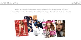 Medios de comunicación internacionales: (periodistas y colaboradores invitados) Harper's Bazaar  Mx.; Marie Claire  Mx.; L’Officiel Br.; Vogue Miami; Revista Paula Ch.; ShowBiz Estadísticas 2010 