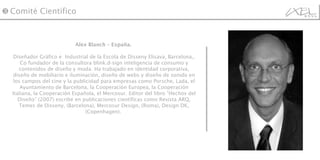 Alex Blanch – España.   Diseñador Gráfico e  Industrial de la Escola de Disseny Elisava, Barcelona,. Co fundador de la consultora blink.d-sign inteligencia de consumo y contenidos de diseño y moda. Ha trabajado en identidad corporativa, diseño de mobiliario e iluminación, diseño de webs y diseño de sonido en los campos del cine y la publicidad para empresas como Porsche, Lada, el Ayuntamiento de Barcelona, la Cooperación Europea, la Cooperación Italiana, la Cooperación Española, el Mercosur. Editor del libro “Hechos del Diseño” (2007) escribe en publicaciones científicas como Revista ARQ, Temes de Disseny, (Barcelona), Mercosur Design, (Roma), Design DK, (Copenhagen).  ❸  Comité Científico 
