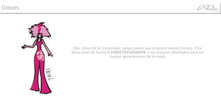 Ibai, diosa de la creatividad, sangre joven que propone nuevas formas. Esta diosa viste de fucsia el  FORO ESTUDIANTIL  y los espacios diseñados para las nuevas generaciones de la moda Dioses Ibai 