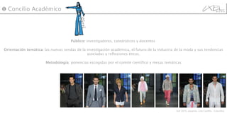 Público:  investigadores, catedráticos y docentes  Orientación temática:  las nuevas sendas de la investigación académica, el futuro de la industria de la moda y sus tendencias asociadas a reflexiones éticas. Metodología : ponencias escogidas por el comité científico y mesas temáticas ❶  Concilio Académico Ixel 2010, pasarela  Lina Cantillo - Colombia.  Ciroi 