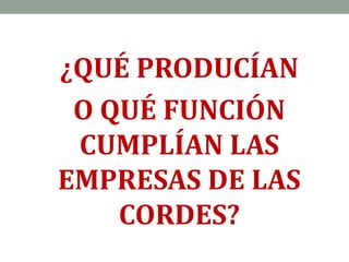 ¿QUÉ PRODUCÍAN
O QUÉ FUNCIÓN
CUMPLÍAN LAS
EMPRESAS DE LAS
CORDES?
 