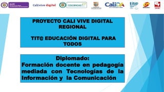 PROYECTO CALI VIVE DIGITAL
REGIONAL
TIT@ EDUCACIÓN DIGITAL PARA
TODOS
Diplomado:
Formación docente en pedagogía
mediada con Tecnologías de la
Información y la Comunicación
 