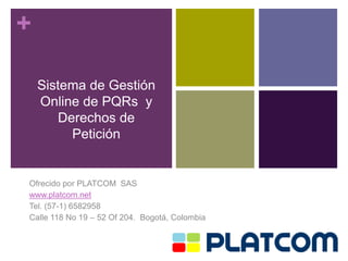 +

    Sistema de Gestión
    Online de PQRs y
       Derechos de
         Petición


Ofrecido por PLATCOM SAS
www.platcom.net
Tel. (57-1) 6582958
Calle 118 No 19 – 52 Of 204. Bogotá, Colombia
 