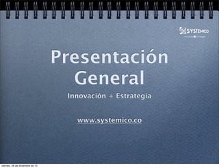 Presentación
                                  General
                                 Innovación + Estrategia


                                   www.systemico.co




sábado, 29 de diciembre de 12
 