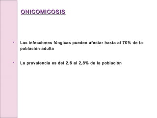  Las infecciones fúngicas pueden afectar hasta al 70% de la
población adulta
 La prevalencia es del 2,6 al 2,8% de la población
ONICOMICOSIS
ONICOMICOSIS
 