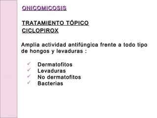 Amplia actividad antifúngica frente a todo tipo
de hongos y levaduras :
ONICOMICOSIS
ONICOMICOSIS
TRATAMIENTO TÓPICO
TRATAMIENTO TÓPICO
CICLOPIROX
CICLOPIROX
 Dermatofitos
 Levaduras
 No dermatofitos
 Bacterias
 