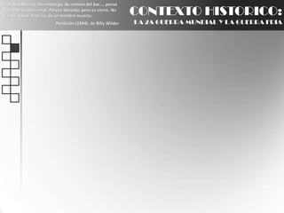 Fred MacMurray: Sin embargo, de camino del bar..., pensé que todo acabaría mal. Parece absurdo, pero es cierto. No oía mis pasos. Eran los de un hombre muerto.Perdición (1944), de Billy WilderCONTEXTO HISTORICO:LA 2A GUERRA MUNDIAL Y LA GUERRA FRIA