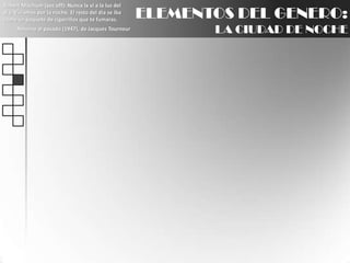 Robert Mitchum (voz off): Nunca la ví a la luz del día. Vivíamos por la noche. El resto del día se iba como un paquete de cigarrillos que te fumaras.Retorno al pasado (1947), de Jacques TourneurELEMENTOS DEL GENERO:LA CIUDAD DE NOCHE