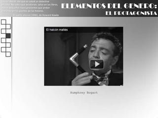 Lauren Bacall: Así que es usted un detective privado. No sabía que existieran, salvo en los libros, o esos pequeños tipos grasientos que andan espiando en los pasillos de los hoteles.El sueño eterno (1946), de Howard HawksELEMENTOS DEL GENERO:EL PROTAGONISTAHumphrey Bogart