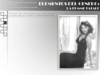 ELEMENTOS DEL GENERO:LA FEMME FATALERaymond Massey: Tiene algo en su conciencia, pero ¿qué mujer no lo tiene?La mujer del cuadro (1945), de Fritz LangPersonaje tipo, habitualmente una villana que usa su sexualidad para atrapar al desaventurado héroe.