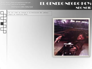 EL GENERO NEGRO HOY:NEO NOIRRutgerHauer: ¿Toda una experiencia vivir con miedo verdad?, esto es ser un esclavo.BladeRunner (1982), Ridley ScottEs tal como se conoce a la evolución del género negro en nuestros días.