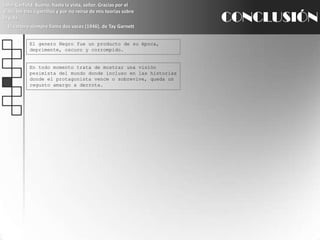 John Garfield: Bueno, hasta la vista, señor. Gracias por el viaje, los tres cigarrillos y por no reírse de mis teorías sobre la vida.El cartero siempre llama dos veces (1946), de TayGarnettCONCLUSIÓNEl genero Negro fue un producto de su época, deprimente, oscuro y corrompido.En todo momento trata de mostrar una visión pesimista del mundo donde incluso en las historias donde el protagonista vence o sobrevive, queda un regusto amargo a derrota.