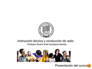 Instrucción técnica y conducción de radio
       Profesor Álvaro Ariel Guadiana Alcorta




                                 Presentación del curso
 