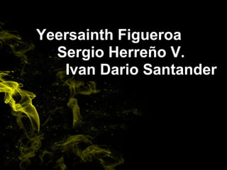 Yeersainth Figueroa
Sergio Herreño V.
Ivan Dario Santander
 