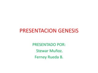 PRESENTACION GENESIS

    PRESENTADO POR:
      Stewar Muñoz.
     Ferney Rueda B.
 