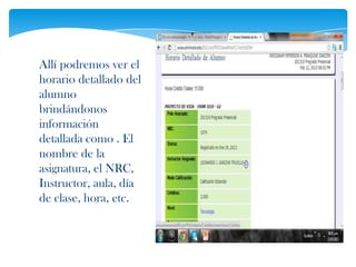 Allí podremos ver el
horario detallado del
alumno
brindándonos
información
detallada como . El
nombre de la
asignatura, el NRC,
Instructor, aula, día
de clase, hora, etc.
 