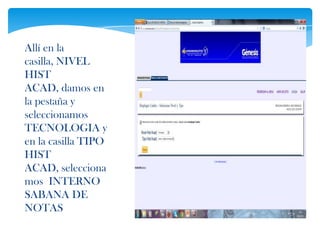 Allí en la
casilla, NIVEL
HIST
ACAD, damos en
la pestaña y
seleccionamos
TECNOLOGIA y
en la casilla TIPO
HIST
ACAD, selecciona
mos INTERNO
SABANA DE
NOTAS
 