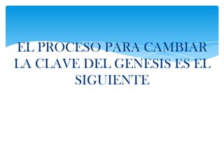 EL PROCESO PARA CAMBIAR
LA CLAVE DEL GENESIS ES EL
       SIGUIENTE
 