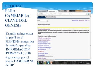 PROCESO
PARA
CAMBIAR LA
CLAVE DEL
GENESIS

Cuando tu ingresas a
tu perfil en el
GENESIS, entras por
la pestaña que dice
INFORMACION
PERSONAL, y allí
ingresamos por el
icono CAMBIAR SU
NUIP
 