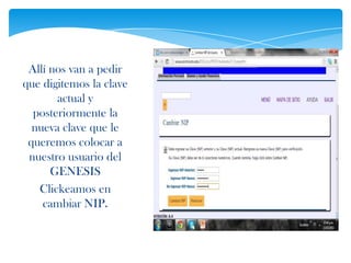Allí nos van a pedir
que digitemos la clave
       actual y
  posteriormente la
  nueva clave que le
 queremos colocar a
 nuestro usuario del
      GENESIS
   Clickeamos en
    cambiar NIP.
 