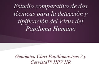Estudio comparativo de dos
técnicas para la detección y
  tipificación del Virus del
     Papiloma Humano



Genómica Clart Papillomavirus 2 y
      Cervista™ HPV HR
 