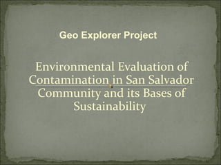 Environmental Evaluation of
Contamination in San Salvador
Community and its Bases of
Sustainability
Geo Explorer Project
 