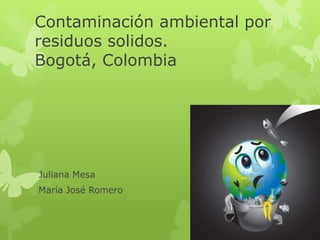 Contaminación ambiental por
residuos solidos.
Bogotá, Colombia
Juliana Mesa
María José Romero
 