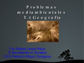 Problemas mediambientales  T.4Geografia Fco Rafael Larios Raya 2º Bachillerato C.Sociales I.E.S Federico Mayor Zaragoza 