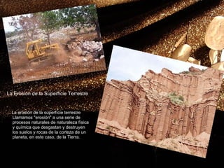 La Erosión de la Superfície Terrestre La erosión de la superfície terrestre Llamamos "erosión" a una serie de procesos naturales de naturaleza física y química que desgastan y destruyen los suelos y rocas de la corteza de un planeta, en este caso, de la Tierra. 