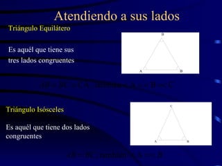 Atendiendo a sus lados Triángulo Equilátero Es aquél que tiene sus tres lados congruentes Triángulo Isósceles Es aquél que tiene dos lados congruentes 