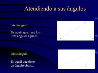 Acutángulo Es aquél que tiene los tres ángulos agudos. Atendiendo a sus ángulos Obtusángulo Es aquél que tiene  un ángulo obtuso. 