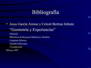 Bibliografía Jesus García Arenas y Celestí Bertran Infante “ Geometría y Experiencias” Editorial:  Biblioteca de Recursos Didacticos Alambra Longman Editores Alambra Mexicana 5 reimpresión México 1997 