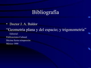 Bibliografía Doctor J. A. Baldor   “ Geometría plana y del espacio; y trigonometría” Editorial:  Publicaciones Cultural Décima Sexta reimpresión  México 1999 