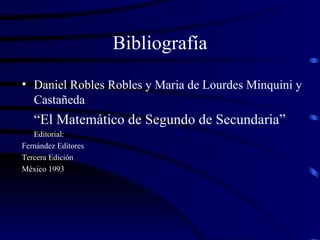 Bibliografía Daniel Robles Robles y Maria de Lourdes Minquini y Castañeda “ El Matemático de Segundo de Secundaria” Editorial:  Fernández Editores Tercera Edición  México 1993 