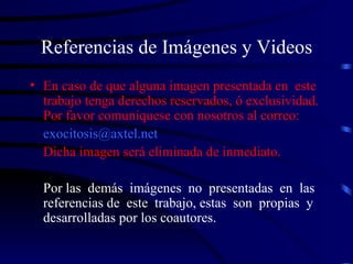 Referencias de Imágenes y Videos En caso de que alguna imagen presentada en  este trabajo tenga derechos reservados, ó exclusividad. Por favor comuniquese con nosotros al correo: [email_address] Dicha imagen será eliminada de inmediato. Por las  demás  imágenes  no  presentadas  en  las referencias de  este  trabajo, estas  son  propias  y desarrolladas por los coautores.  