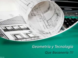 Geometría y Tecnología 
Que Bacanería !!! 
 