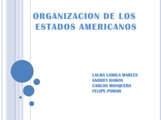 ORGANIZACION DE LOS  ESTADOS AMERICANOS LAURA CAMILA MARLES ANDREY RAMOS CARLOS MOSQUERA FELIPE POMAR 