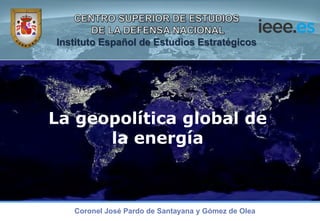 Instituto Español de Estudios Estratégicos
La geopolítica global de
la energía
Coronel José Pardo de Santayana y Gómez de Olea
 
