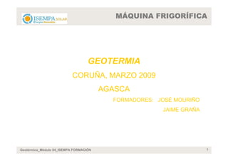 MÁQUINA FRIGORÍFICA




                                   GEOTERMIA
                           CORUÑA, MARZO 2009
                                        AGASCA
                                          FORMADORES: JOSÉ MOURIÑO
                                                       JAIME GRAÑA




Geotérmica_Módulo 04_ISEMPA FORMACIÓN                                1
 