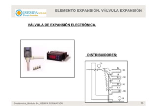 ELEMENTO EXPANSIÓN. VÁLVULA EXPANSIÓN



          VÁLVULA DE EXPANSIÓN ELECTRÓNICA.




                                            DISTRIBUIDORES:




Geotérmica_Módulo 04_ISEMPA FORMACIÓN                              19
 